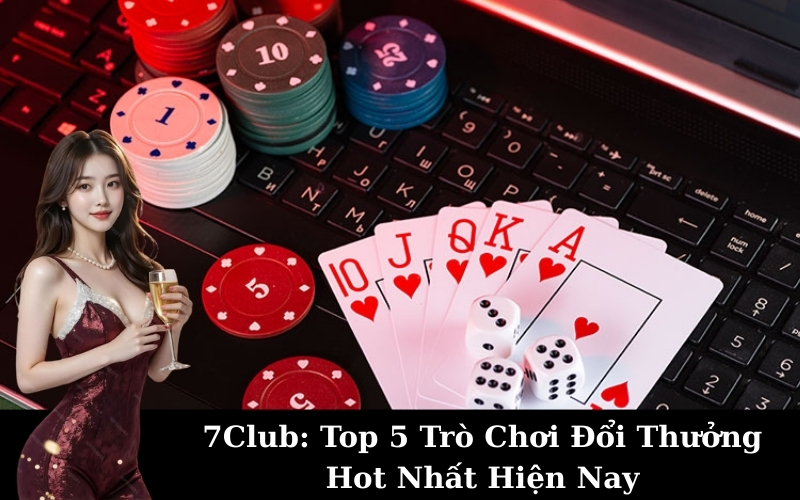 7Club: Top 5 Trò Chơi Đổi Thưởng Hot Nhất Hiện Nay
