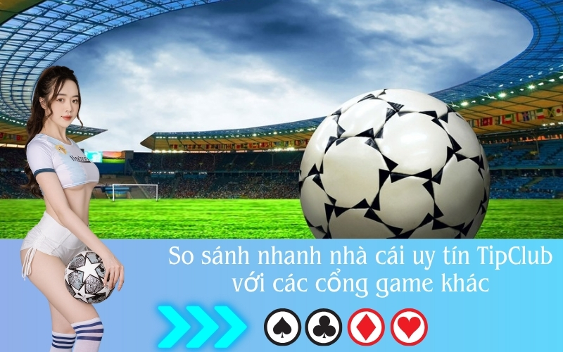 So sánh nhanh nhà cái uy tín TipClub với các cổng game khác